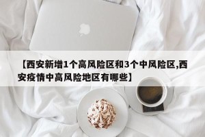 【西安新增1个高风险区和3个中风险区,西安疫情中高风险地区有哪些】