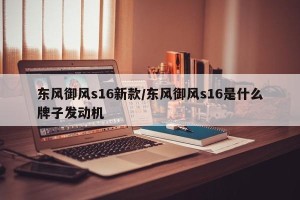 东风御风s16新款/东风御风s16是什么牌子发动机