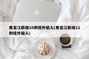 黑龙江新增16例境外输入(黑龙江新增12例境外输入)