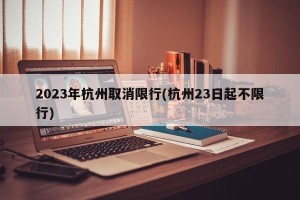 2023年杭州取消限行(杭州23日起不限行)