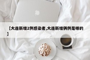 【大连新增2例感染者,大连新增俩例是哪的】