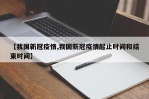【我国新冠疫情,我国新冠疫情起止时间和结束时间】