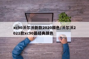xc90沃尔沃新款2020颜色/沃尔沃2021款xc90最经典颜色