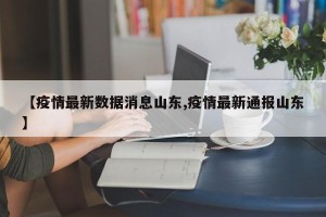 【疫情最新数据消息山东,疫情最新通报山东】