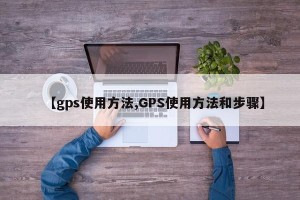 【gps使用方法,GPS使用方法和步骤】