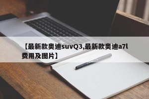 【最新款奥迪suvQ3,最新款奥迪a7l费用及图片】