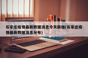 石家庄疫情最新数据消息今天新增(石家庄疫情最新数据消息分布)