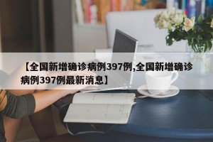 【全国新增确诊病例397例,全国新增确诊病例397例最新消息】