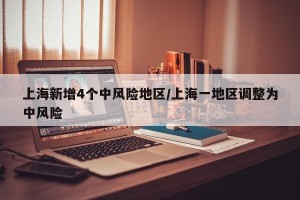 上海新增4个中风险地区/上海一地区调整为中风险