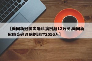 【美国新冠肺炎确诊病例超12万例,美国新冠肺炎确诊病例超过2556万】