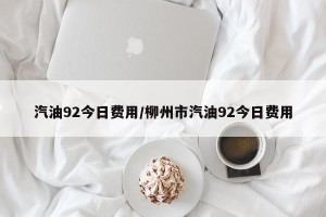 汽油92今日费用/柳州市汽油92今日费用