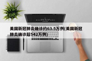 美国新冠肺炎确诊约63.5万例(美国新冠肺炎确诊超542万例)