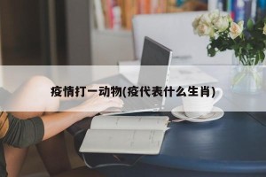 疫情打一动物(疫代表什么生肖)