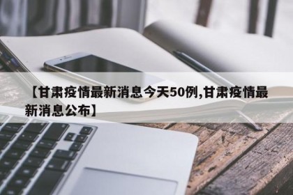 【甘肃疫情最新消息今天50例,甘肃疫情最新消息公布】