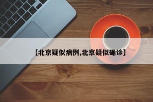 【北京疑似病例,北京疑似确诊】