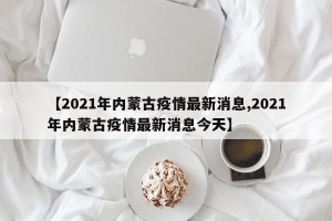 【2021年内蒙古疫情最新消息,2021年内蒙古疫情最新消息今天】