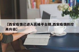 【西安疫情已进入高峰平台期,西安疫情防控再升级】