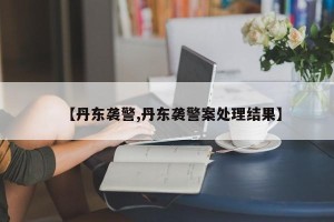 【丹东袭警,丹东袭警案处理结果】