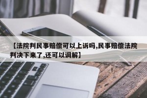 【法院判民事赔偿可以上诉吗,民事赔偿法院判决下来了,还可以调解】