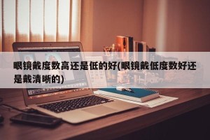 眼镜戴度数高还是低的好(眼镜戴低度数好还是戴清晰的)