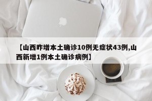 【山西昨增本土确诊10例无症状43例,山西新增1例本土确诊病例】