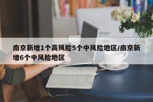 南京新增1个高风险5个中风险地区/南京新增6个中风险地区
