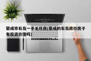 荣成市石岛一手毛坯房(荣成的石岛房价房子有投资价值吗)