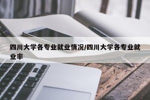 四川大学各专业就业情况/四川大学各专业就业率