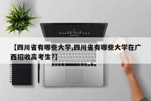 【四川省有哪些大学,四川省有哪些大学在广西招收高考生?】