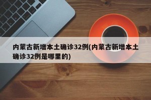 内蒙古新增本土确诊32例(内蒙古新增本土确诊32例是哪里的)