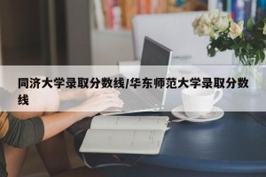 同济大学录取分数线/华东师范大学录取分数线