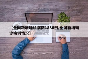 【全国新增确诊病例1886例,全国新增确诊病例情况】