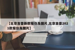 【北京吉普新款报价及图片,北京吉普2021款报价及图片】