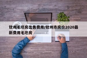 钦州毛坯房出售费用/钦州市房价2020最新费用毛坯房