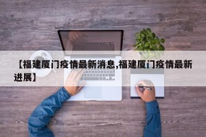 【福建厦门疫情最新消息,福建厦门疫情最新进展】