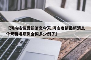 【河南疫情最新消息今天,河南疫情最新消息今天新增病例全国多少例了】