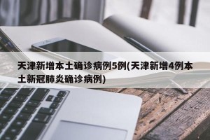 天津新增本土确诊病例5例(天津新增4例本土新冠肺炎确诊病例)