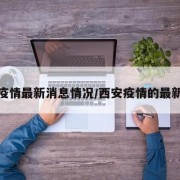 西安疫情最新消息情况/西安疫情的最新情况