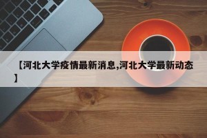 【河北大学疫情最新消息,河北大学最新动态】