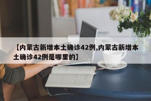 【内蒙古新增本土确诊42例,内蒙古新增本土确诊42例是哪里的】