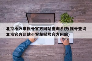 北京小汽车摇号官方网站查询系统(摇号查询北京官方网站小客车摇号官方网站)