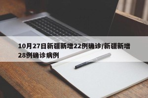 10月27日新疆新增22例确诊/新疆新增28例确诊病例