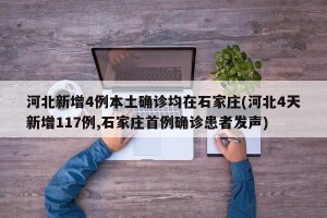 河北新增4例本土确诊均在石家庄(河北4天新增117例,石家庄首例确诊患者发声)