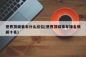 世界顶级豪车什么价位(世界顶级豪车排名榜前十名)