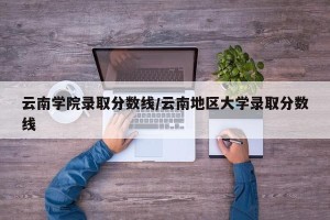 云南学院录取分数线/云南地区大学录取分数线