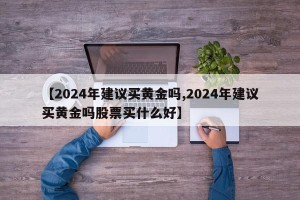 【2024年建议买黄金吗,2024年建议买黄金吗股票买什么好】