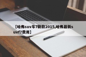 【哈弗suv车7新款2015,哈弗最新suvf7费用】