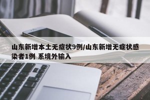 山东新增本土无症状9例/山东新增无症状感染者1例 系境外输入