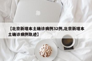【北京新增本土确诊病例32例,北京新增本土确诊病例轨迹】