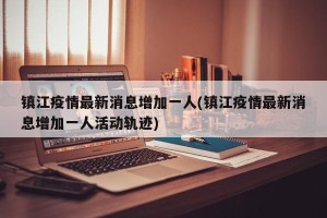镇江疫情最新消息增加一人(镇江疫情最新消息增加一人活动轨迹)